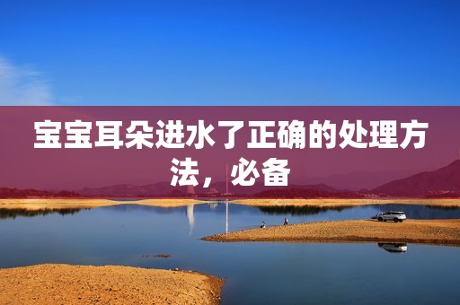 宝宝耳朵进水了正确的处理方法，必备