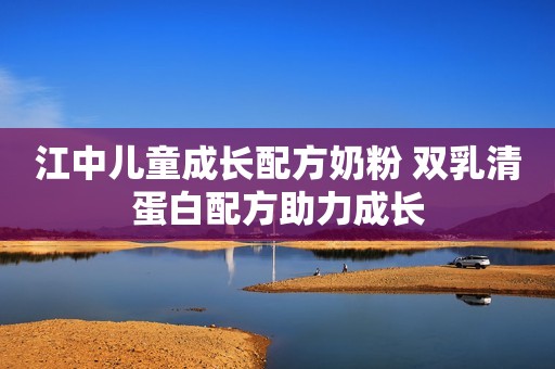 江中儿童成长配方奶粉 双乳清蛋白配方助力成长