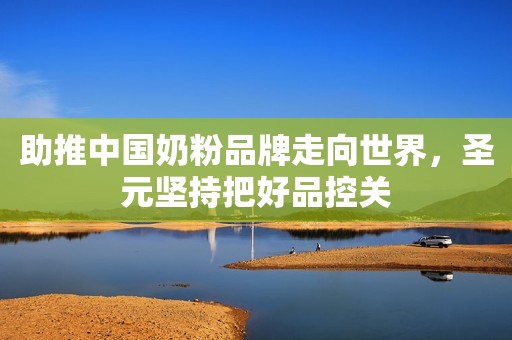 助推中国奶粉品牌走向世界，圣元坚持把好品控关
