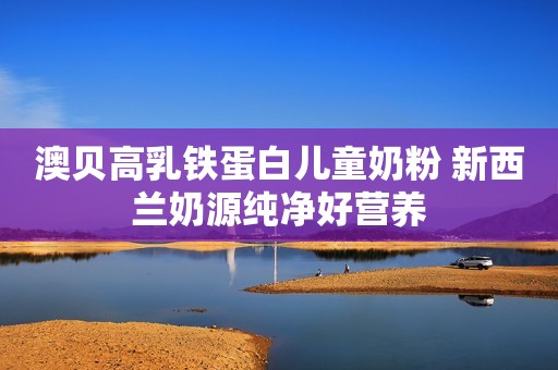 澳贝高乳铁蛋白儿童奶粉 新西兰奶源纯净好营养
