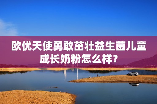 欧优天使勇敢茁壮益生菌儿童成长奶粉怎么样？