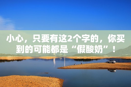 小心，只要有这2个字的，你买到的可能都是“假酸奶”！