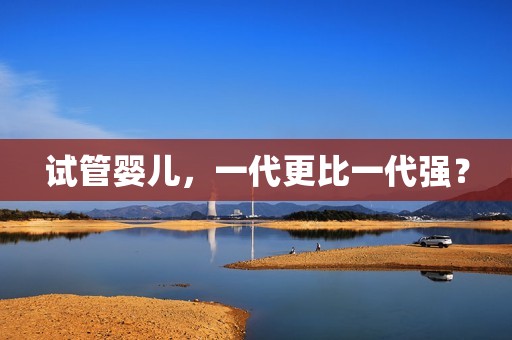 试管婴儿，一代更比一代强？