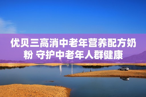 优贝三高消中老年营养配方奶粉 守护中老年人群健康