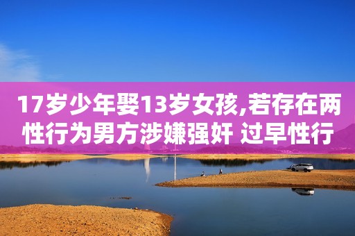 17岁少年娶13岁女孩,若存在两性行为男方涉嫌强奸 过早性行为可能会导致哪些危害