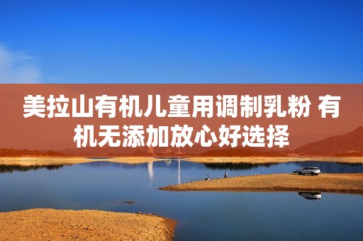 美拉山有机儿童用调制乳粉 有机无添加放心好选择