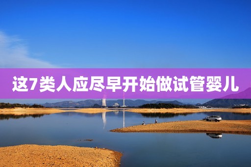 这7类人应尽早开始做试管婴儿