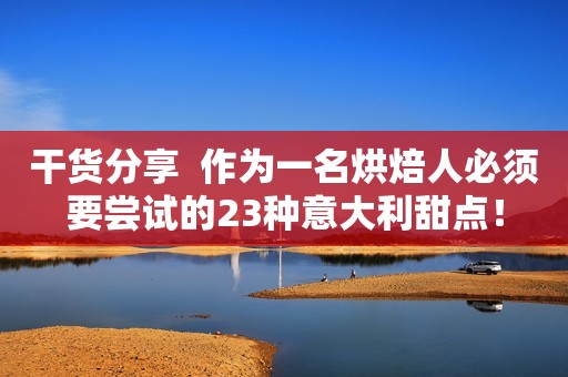 干货分享  作为一名烘焙人必须要尝试的23种意大利甜点！
