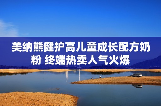 美纳熊健护高儿童成长配方奶粉 终端热卖人气火爆