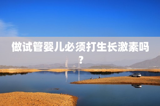 做试管婴儿必须打生长激素吗？