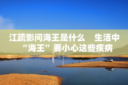 江疏影问海王是什么    生活中“海王”要小心这些疾病
