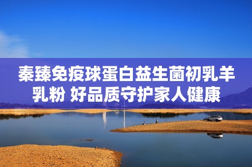 秦臻免疫球蛋白益生菌初乳羊乳粉 好品质守护家人健康
