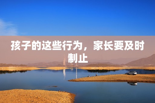 孩子的这些行为，家长要及时制止