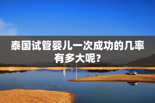 泰国试管婴儿一次成功的几率有多大呢？