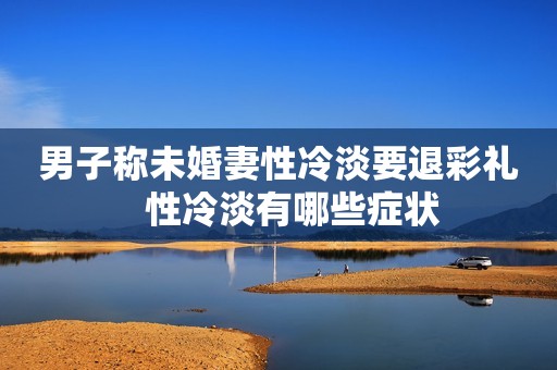 男子称未婚妻性冷淡要退彩礼   性冷淡有哪些症状