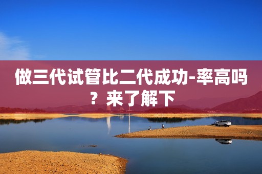 做三代试管比二代成功-率高吗？来了解下