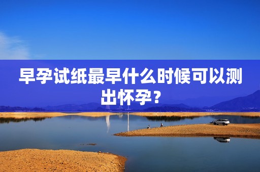 早孕试纸最早什么时候可以测出怀孕？