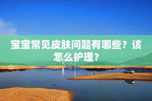 详细阅读:宝宝常见皮肤问题有哪些?该怎么护理? 宝宝常见皮肤问题有哪些?该怎么护理?
