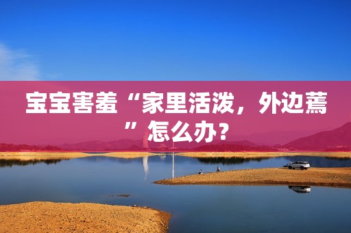 宝宝害羞“家里活泼，外边蔫”怎么办？