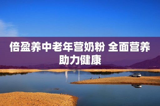 倍盈养中老年营奶粉 全面营养助力健康