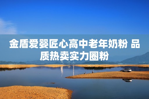 金盾爱婴匠心高中老年奶粉 品质热卖实力圈粉