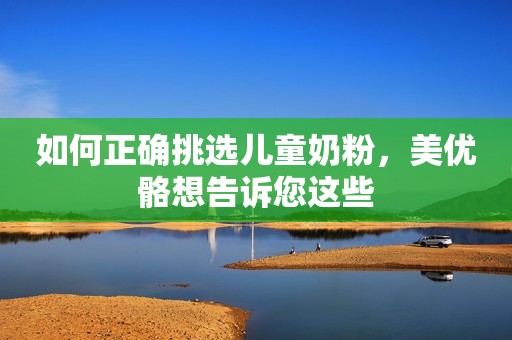如何正确挑选儿童奶粉，美优骼想告诉您这些