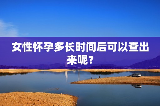 女性怀孕多长时间后可以查出来呢？