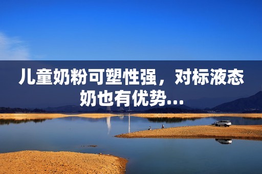 儿童奶粉可塑性强，对标液态奶也有优势…