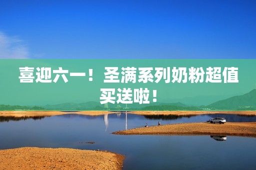 喜迎六一！圣满系列奶粉超值买送啦！