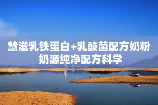 慧滋乳铁蛋白+乳酸菌配方奶粉 奶源纯净配方科学