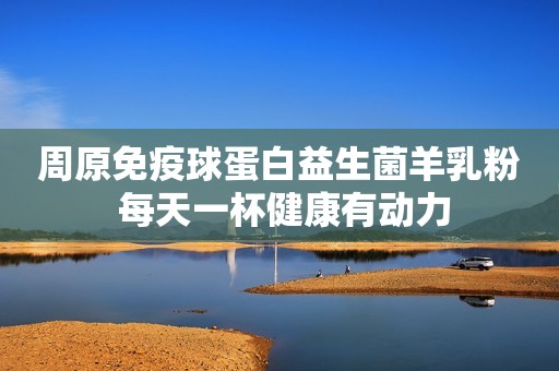 周原免疫球蛋白益生菌羊乳粉 每天一杯健康有动力