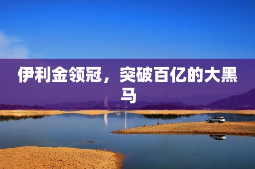 伊利金领冠，突破百亿的大黑马