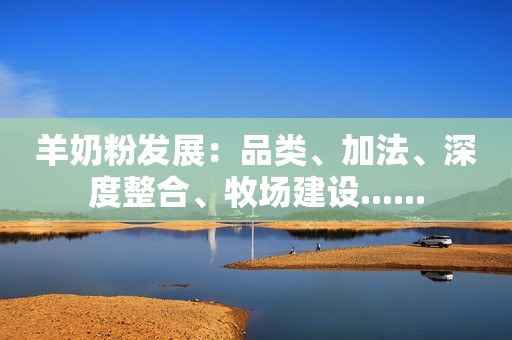 羊奶粉发展：品类、加法、深度整合、牧场建设......