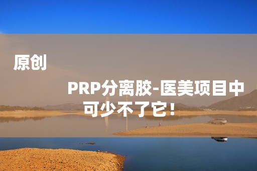 原创
            PRP分离胶-医美项目中可少不了它！