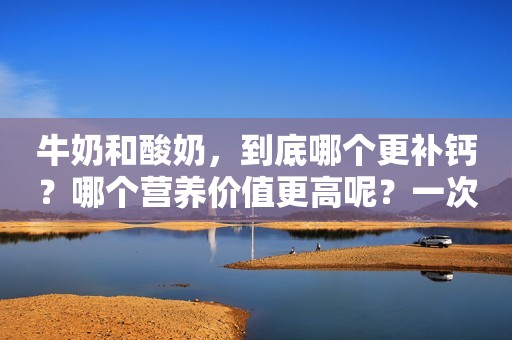 牛奶和酸奶，到底哪个更补钙？哪个营养价值更高呢？一次性讲明白