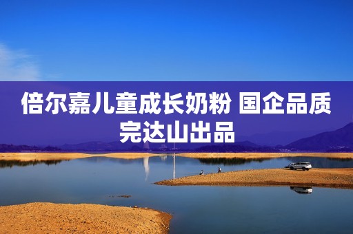 倍尔嘉儿童成长奶粉 国企品质完达山出品