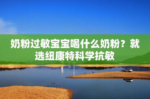 奶粉过敏宝宝喝什么奶粉？就选纽康特科学抗敏