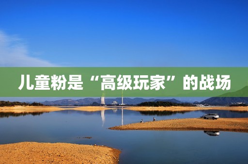 儿童粉是“高级玩家”的战场