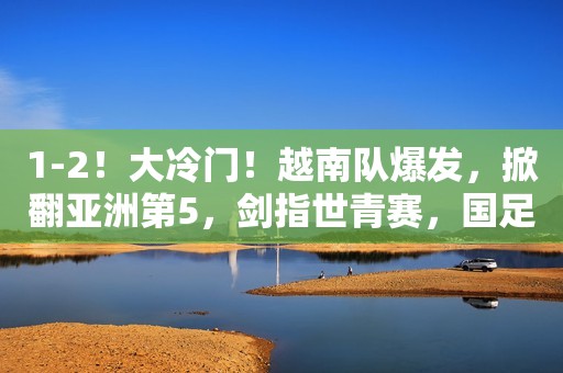 1-2！大冷门！越南队爆发，掀翻亚洲第5，剑指世青赛，国足汗颜！