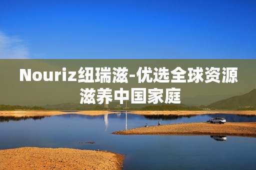 Nouriz纽瑞滋-优选全球资源 滋养中国家庭