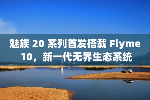 魅族 20 系列首发搭载 Flyme 10，新一代无界生态系统