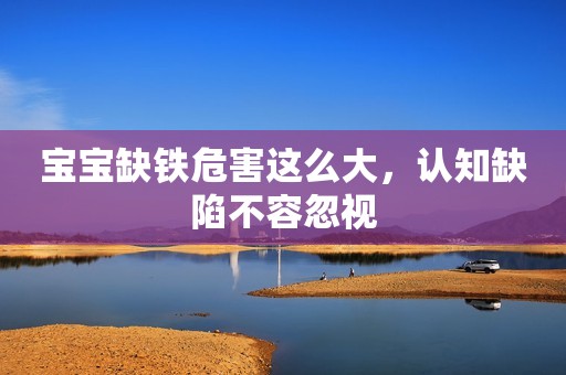 宝宝缺铁危害这么大，认知缺陷不容忽视