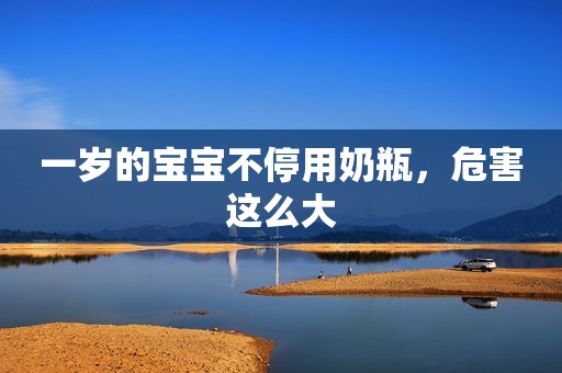 一岁的宝宝不停用奶瓶，危害这么大