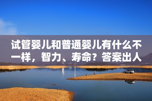 试管婴儿和普通婴儿有什么不一样，智力、寿命？答案出人意料