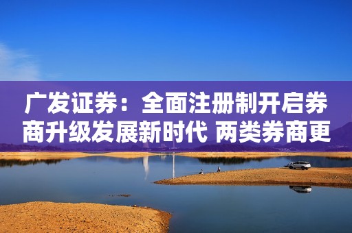 广发证券：全面注册制开启券商升级发展新时代 两类券商更为受益（股）