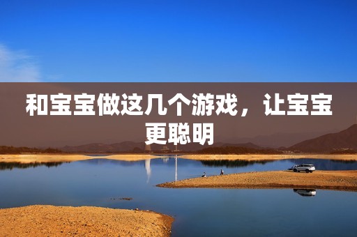 和宝宝做这几个游戏，让宝宝更聪明