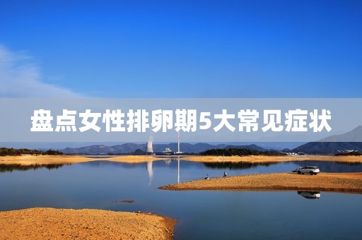 盘点女性排卵期5大常见症状