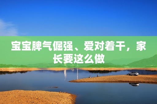 详细阅读:宝宝脾气倔强、爱对着干,家长要这么做 宝宝脾气倔强、爱对着干,家长要这么做