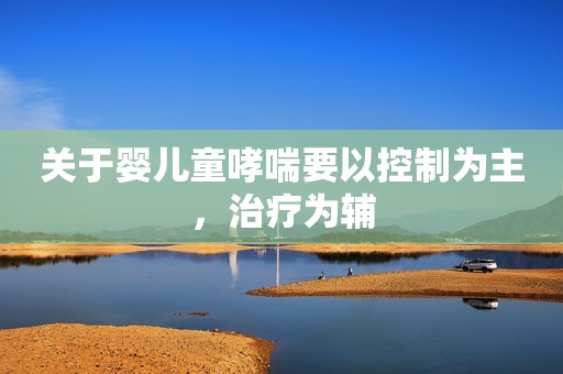 关于婴儿童哮喘要以控制为主，治疗为辅