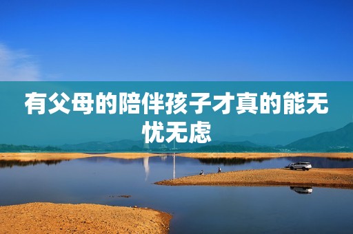 有父母的陪伴孩子才真的能无忧无虑